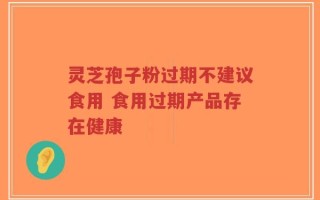 灵芝孢子粉过期不建议食用 食用过期产品存在健康