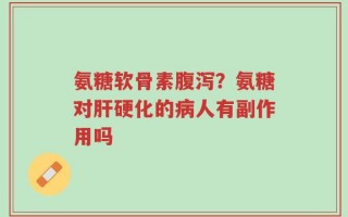 氨糖软骨素腹泻？氨糖对肝硬化的病人有副作用吗