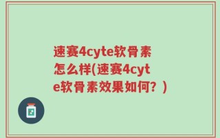 速赛4cyte软骨素怎么样(速赛4cyte软骨素效果如何？)
