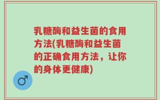 乳糖酶和益生菌的食用方法(乳糖酶和益生菌的正确食用方法，让你的身体更健康)