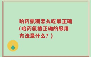 哈药氨糖怎么吃最正确(哈药氨糖正确的服用方法是什么？)