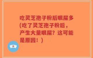 吃灵芝孢子粉后眼屎多(吃了灵芝孢子粉后，产生大量眼屎？这可能是原因！)
