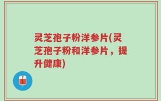 灵芝孢子粉洋参片(灵芝孢子粉和洋参片，提升健康)