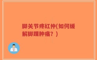 脚关节疼红仲(如何缓解脚踝肿痛？)