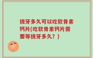 拔牙多久可以吃软骨素钙片(吃软骨素钙片需要等拔牙多久？)