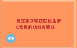 灵芝孢子粉搭配维生素C食用的功效有哪些