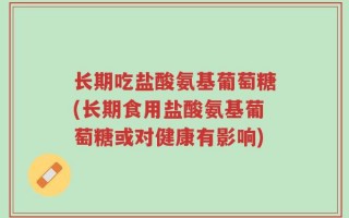 长期吃盐酸氨基葡萄糖(长期食用盐酸氨基葡萄糖或对健康有影响)