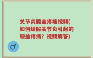 关节炎膝盖疼痛视频(如何缓解关节炎引起的膝盖疼痛？视频解答)