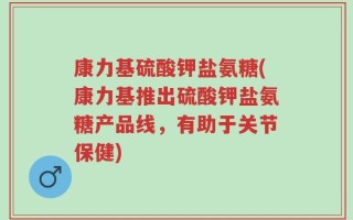 康力基硫酸钾盐氨糖(康力基推出硫酸钾盐氨糖产品线，有助于关节保健)