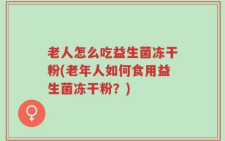 老人怎么吃益生菌冻干粉(老年人如何食用益生菌冻干粉？)