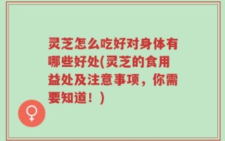 灵芝怎么吃好对身体有哪些好处(灵芝的食用益处及注意事项，你需要知道！)