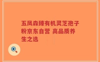 五凤森臻有机灵芝孢子粉京东自营 高品质养生之选