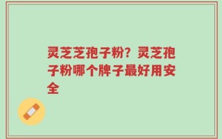 灵芝芝孢子粉？灵芝孢子粉哪个牌子最好用安全