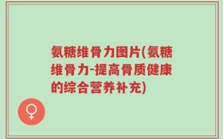 氨糖维骨力图片(氨糖维骨力-提高骨质健康的综合营养补充)