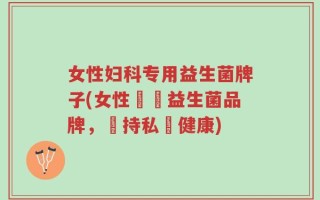 女性妇科专用益生菌牌子(女性專屬益生菌品牌，維持私處健康)