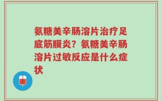 氨糖美辛肠溶片治疗足底筋膜炎？氨糖美辛肠溶片过敏反应是什么症状