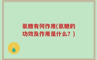 氨糖有何作用(氨糖的功效及作用是什么？)