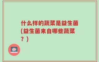 什么样的蔬菜是益生菌(益生菌来自哪些蔬菜？)