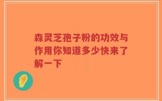 森灵芝孢子粉的功效与作用你知道多少快来了解一下