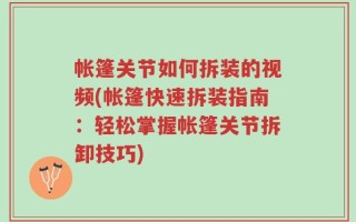 帐篷关节如何拆装的视频(帐篷快速拆装指南：轻松掌握帐篷关节拆卸技巧)