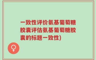 一致性评价氨基葡萄糖胶囊评估氨基葡萄糖胶囊的标题一致性)