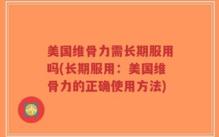 美国维骨力需长期服用吗(长期服用：美国维骨力的正确使用方法)