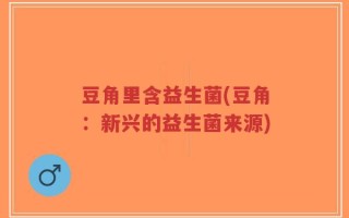 豆角里含益生菌(豆角：新兴的益生菌来源)