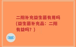 二阳补充益生菌有用吗(益生菌补充品：二阳有益吗？)