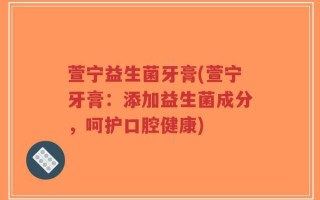 萱宁益生菌牙膏(萱宁牙膏：添加益生菌成分，呵护口腔健康)
