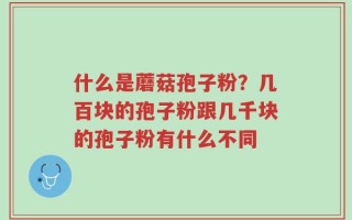 什么是蘑菇孢子粉？几百块的孢子粉跟几千块的孢子粉有什么不同