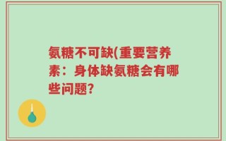 氨糖不可缺(重要营养素：身体缺氨糖会有哪些问题？