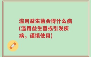 滥用益生菌会得什么病(滥用益生菌或引发疾病，谨慎使用)