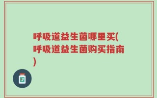 呼吸道益生菌哪里买(呼吸道益生菌购买指南)