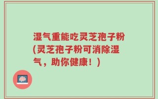 湿气重能吃灵芝孢子粉(灵芝孢子粉可消除湿气，助你健康！)