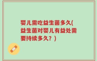 婴儿需吃益生菌多久(益生菌对婴儿有益处需要持续多久？)