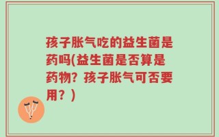 孩子胀气吃的益生菌是药吗(益生菌是否算是药物？孩子胀气可否要用？)