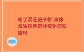 吃了灵芝孢子粉 身体发生这些奇妙变化你知道吗