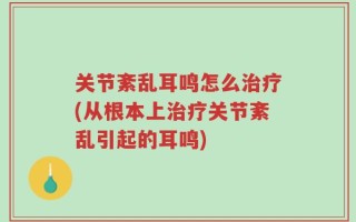 关节紊乱耳鸣怎么治疗(从根本上治疗关节紊乱引起的耳鸣)