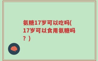 氨糖17岁可以吃吗(17岁可以食用氨糖吗？)
