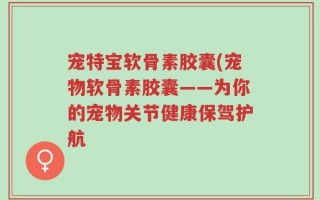 宠特宝软骨素胶囊(宠物软骨素胶囊——为你的宠物关节健康保驾护航
