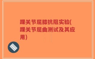 踝关节屈膝抗阻实验(踝关节屈曲测试及其应用)