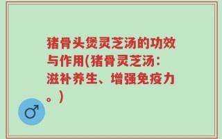 猪骨头煲灵芝汤的功效与作用(猪骨灵芝汤：滋补养生、增强免疫力。)