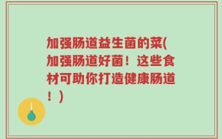 加强肠道益生菌的菜(加强肠道好菌！这些食材可助你打造健康肠道！)
