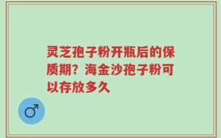 灵芝孢子粉开瓶后的保质期？海金沙孢子粉可以存放多久