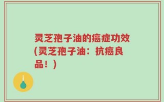 灵芝孢子油的癌症功效(灵芝孢子油：抗癌良品！)