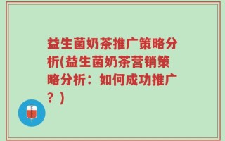 益生菌奶茶推广策略分析(益生菌奶茶营销策略分析：如何成功推广？)