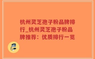 杭州灵芝孢子粉品牌排行_杭州灵芝孢子粉品牌推荐：优质排行一览