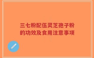 三七粉配伍灵芝孢子粉的功效及食用注意事项