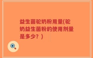 益生菌驼奶粉用量(驼奶益生菌粉的使用剂量是多少？)