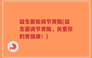 益生菌能调节胃酸(益生菌调节胃酸，关爱你的胃健康！)
